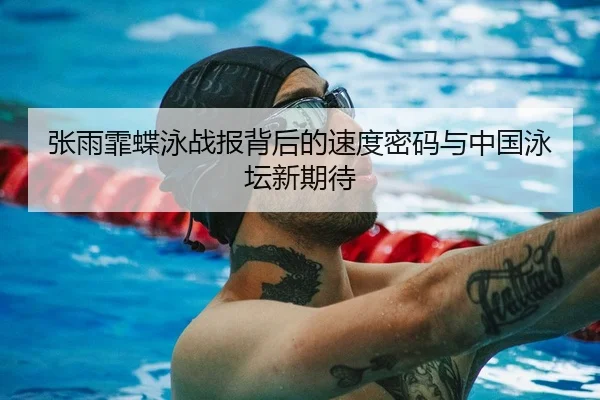 张雨霏蝶泳战报背后的速度密码与中国泳坛新期待