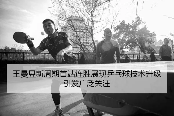 王曼昱新周期首站连胜展现乒乓球技术升级引发广泛关注