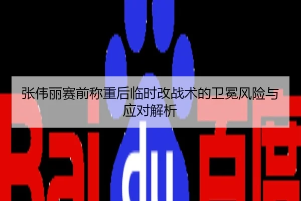 张伟丽赛前称重后临时改战术的卫冕风险与应对解析