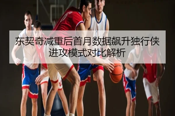 东契奇减重后首月数据飙升独行侠进攻模式对比解析