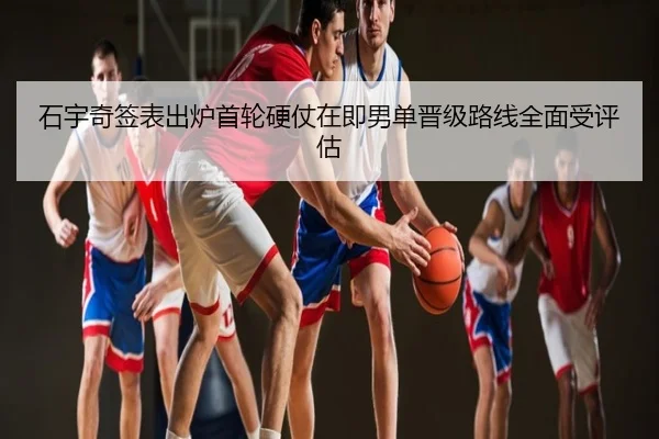 石宇奇签表出炉首轮硬仗在即男单晋级路线全面受评估