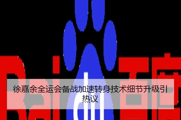 徐嘉余全运会备战加速转身技术细节升级引热议