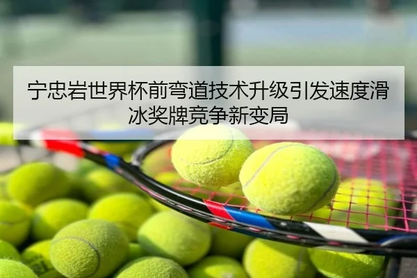 宁忠岩世界杯前弯道技术升级引发速度滑冰奖牌竞争新变局