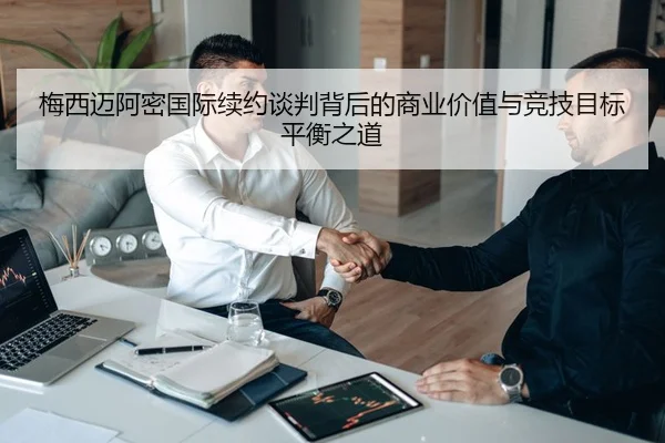 梅西迈阿密国际续约谈判背后的商业价值与竞技目标平衡之道